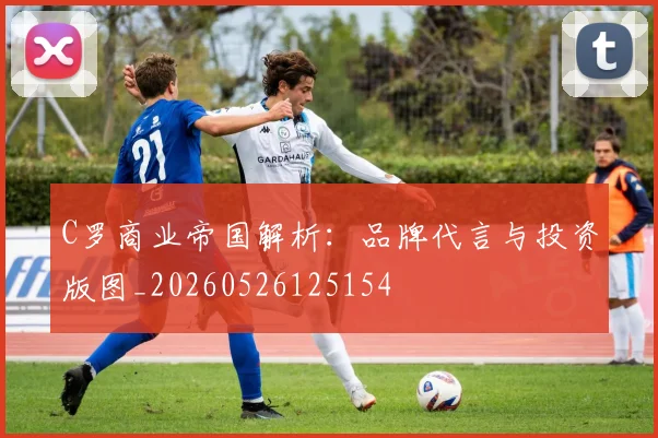 C罗商业帝国解析:品牌代言与投资版图_20260526125154