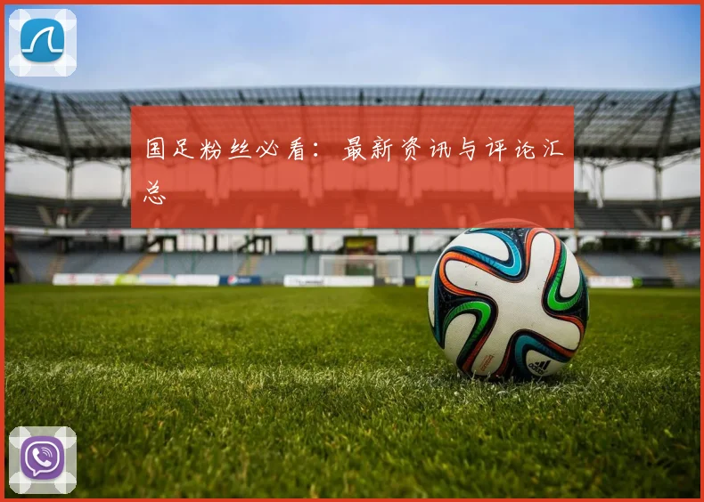 国足粉丝必看：最新资讯与评论汇总