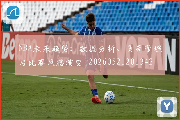 NBA未来趋势：数据分析、负荷管理与比赛风格演变_20260521201342
