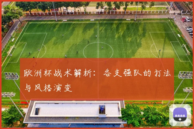 欧洲杯战术解析：各支强队的打法与风格演变