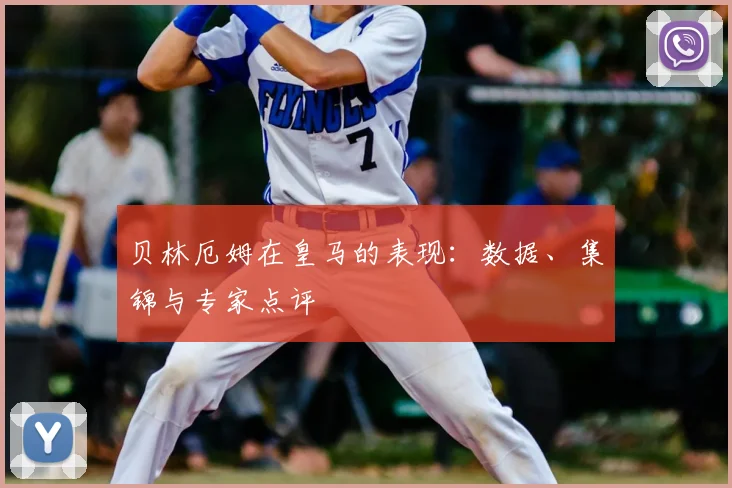 贝林厄姆在皇马的表现:数据、集锦与专家点评