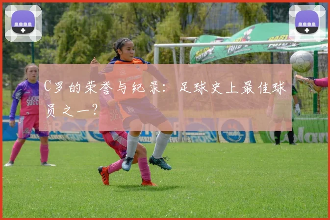 C罗的荣誉与纪录：足球史上最佳球员之一？