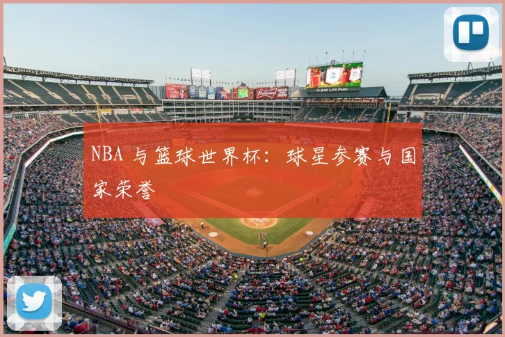 NBA 与篮球世界杯：球星参赛与国家荣誉