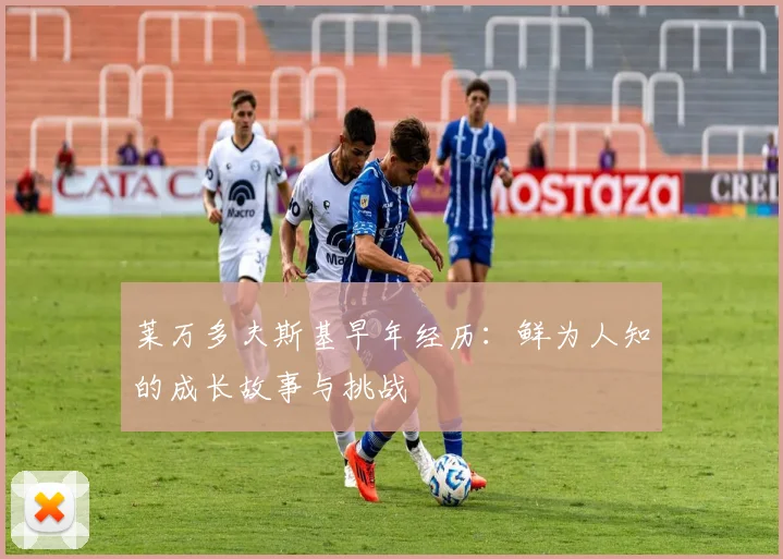 莱万多夫斯基早年经历：鲜为人知的成长故事与挑战