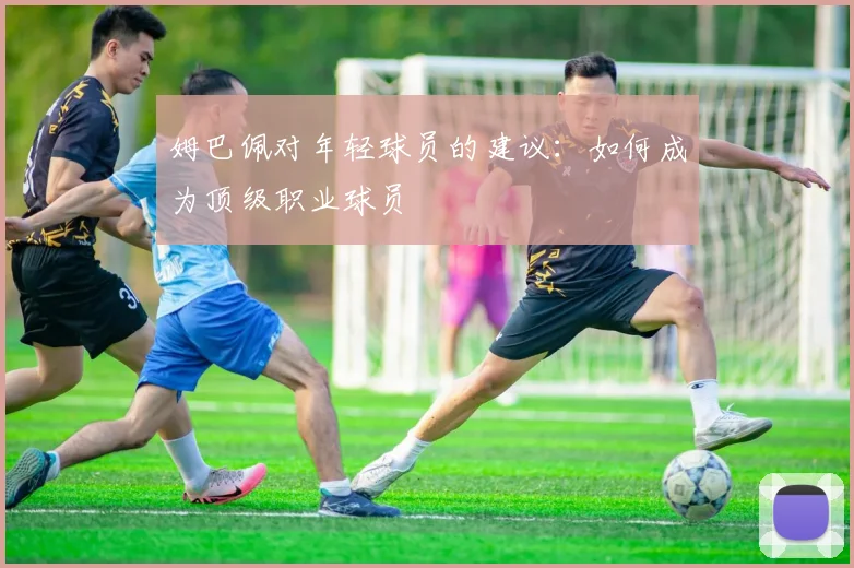 姆巴佩对年轻球员的建议：如何成为顶级职业球员