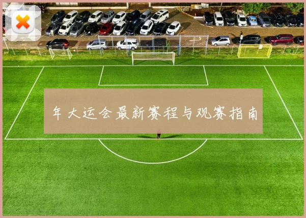年大运会最新赛程与观赛指南