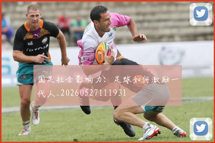 国足社会影响力：足球如何激励一代人_20260527111931