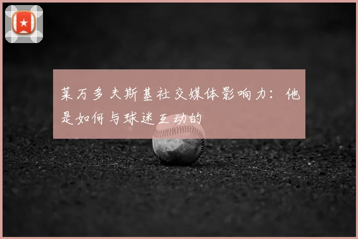 莱万多夫斯基社交媒体影响力：他是如何与球迷互动的
