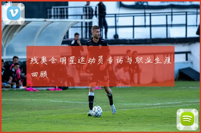 残奥会明星运动员专访与职业生涯回顾