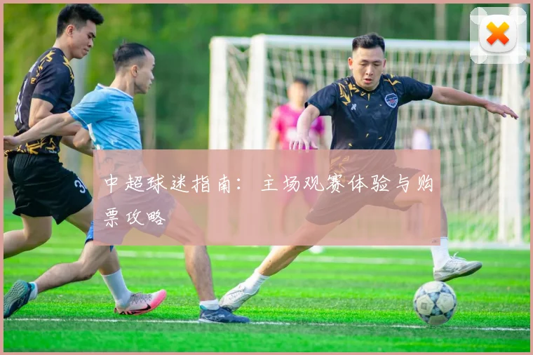 中超球迷指南：主场观赛体验与购票攻略