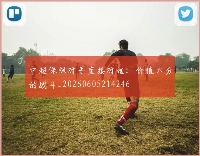 中超保级对手直接对话：价值六分的战斗_20260605214246