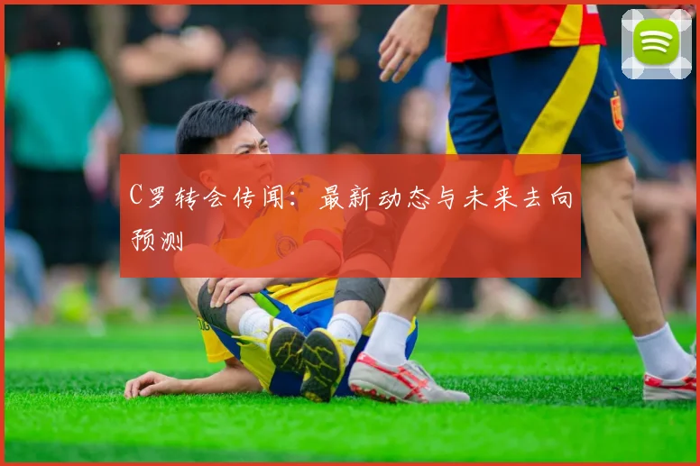 C罗转会传闻：最新动态与未来去向预测