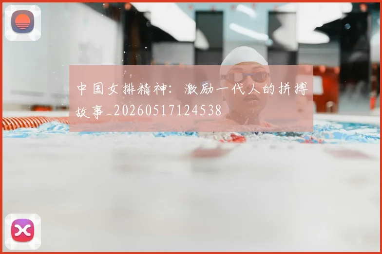 中国女排精神：激励一代人的拼搏故事_20260517124538