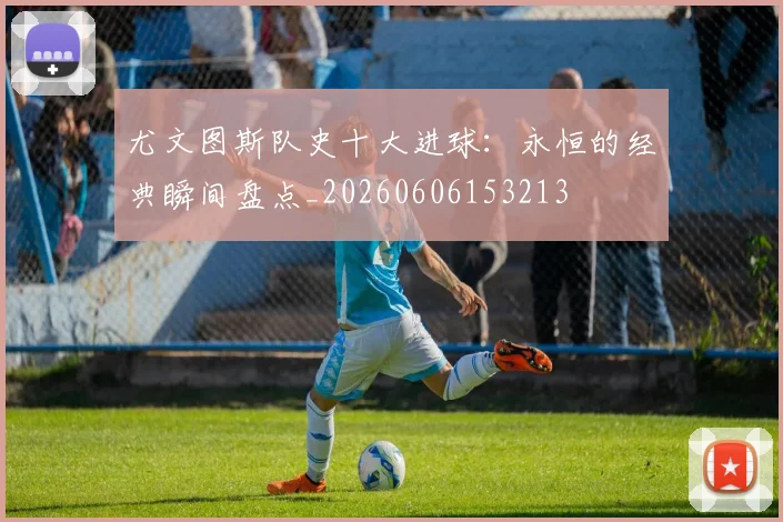 尤文图斯队史十大进球：永恒的经典瞬间盘点_20260606153213