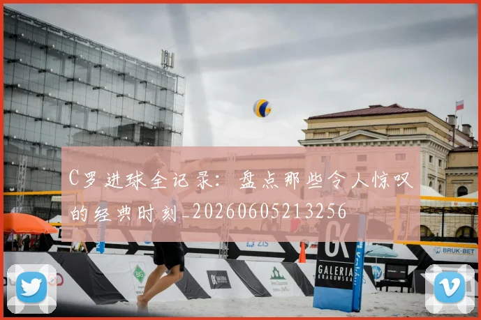 C罗进球全记录：盘点那些令人惊叹的经典时刻_20260605213256