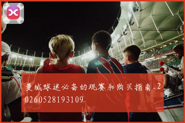 曼城球迷必备的观赛和购买指南_20260528193109