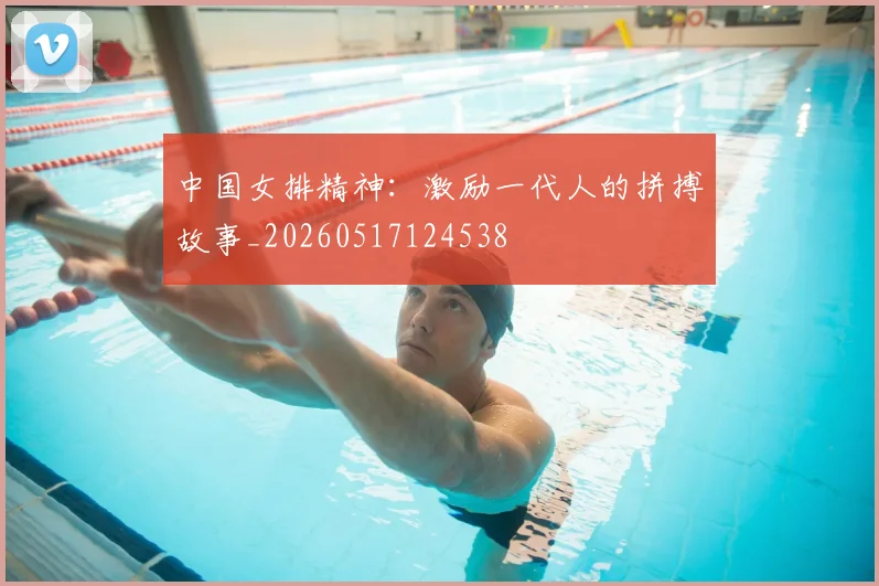中国女排精神：激励一代人的拼搏故事_20260517124538