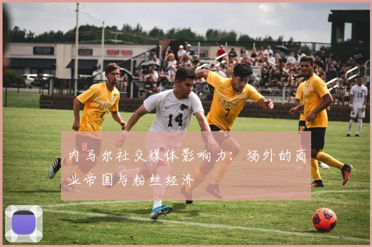 内马尔社交媒体影响力：场外的商业帝国与粉丝经济