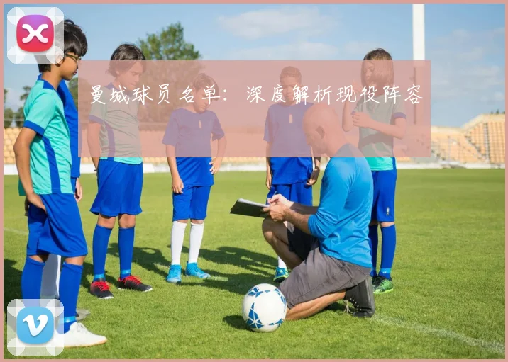 曼城球员名单：深度解析现役阵容