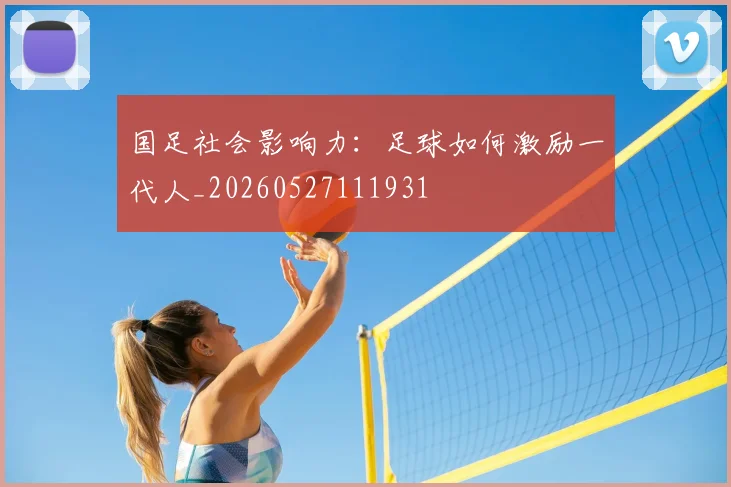国足社会影响力：足球如何激励一代人_20260527111931