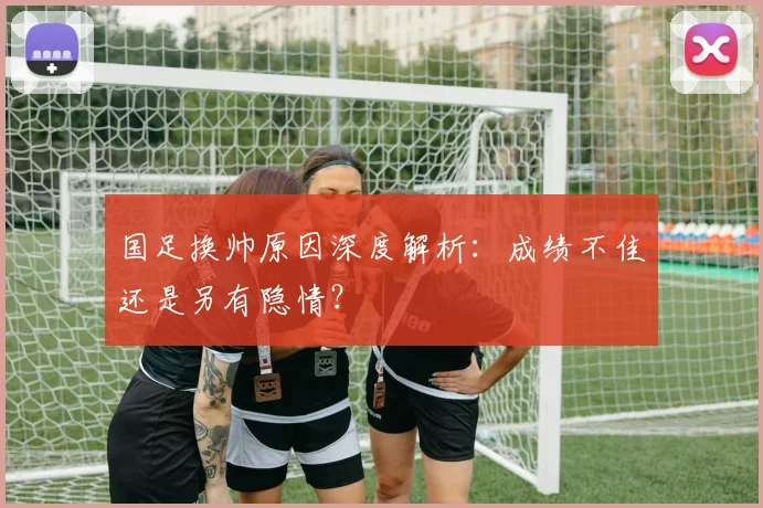国足换帅原因深度解析：成绩不佳还是另有隐情？