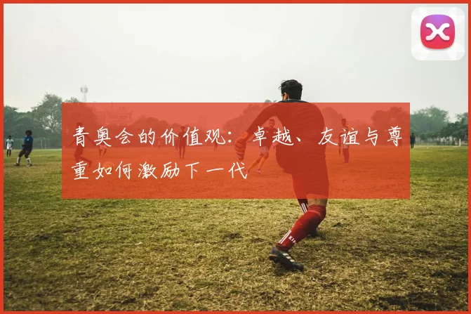青奥会的价值观：卓越、友谊与尊重如何激励下一代