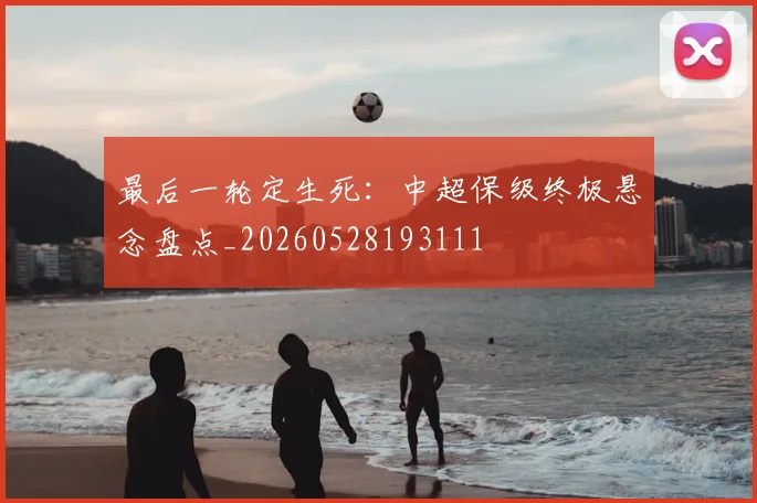 最后一轮定生死：中超保级终极悬念盘点_20260528193111