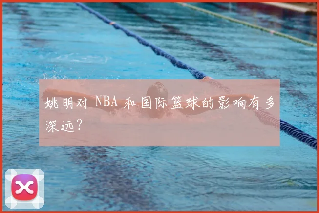 姚明对 NBA 和国际篮球的影响有多深远？