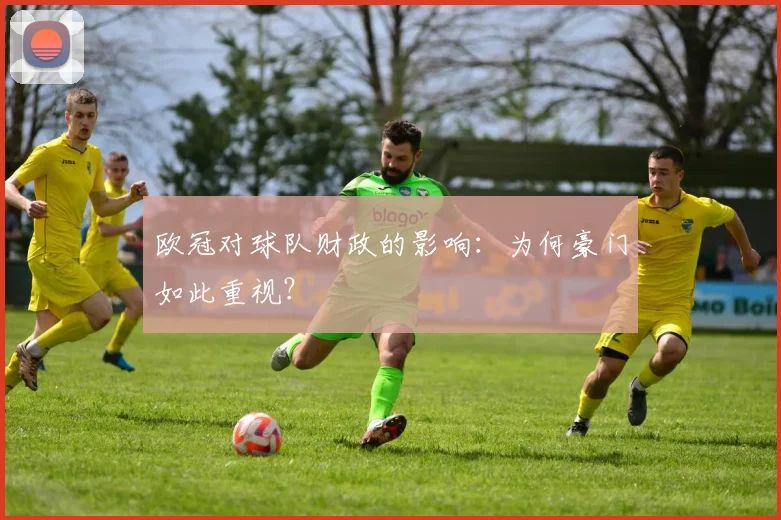 欧冠对球队财政的影响：为何豪门如此重视？