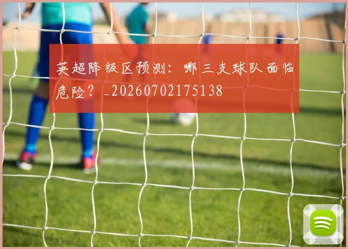 英超降级区预测：哪三支球队面临危险？_20260702175138