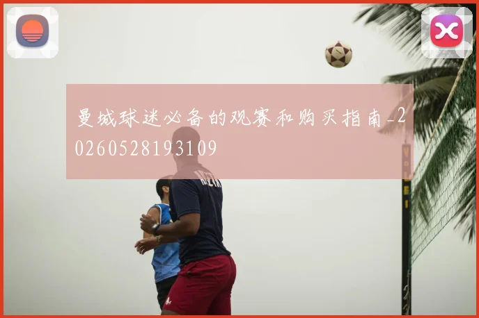 曼城球迷必备的观赛和购买指南_20260528193109