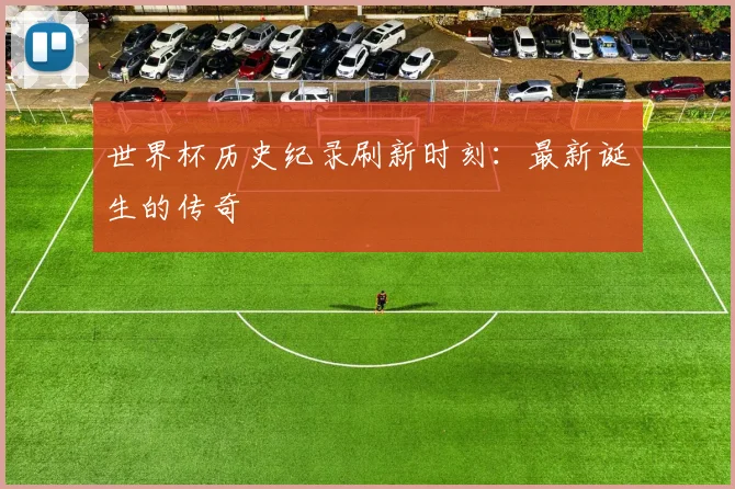 世界杯历史纪录刷新时刻：最新诞生的传奇