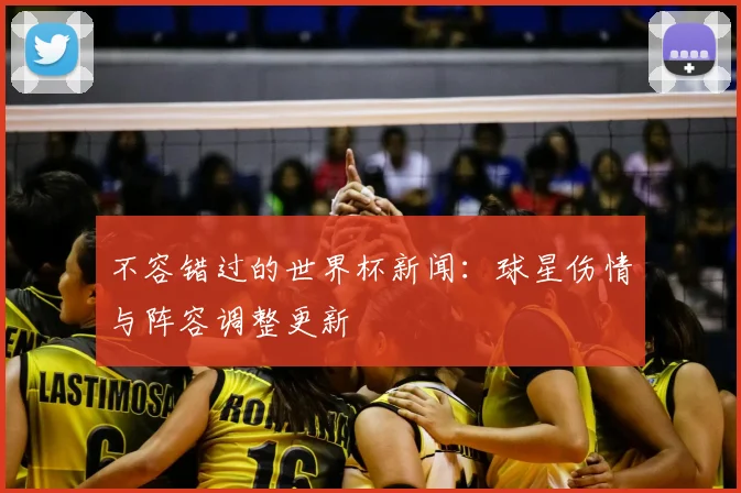 不容错过的世界杯新闻：球星伤情与阵容调整更新