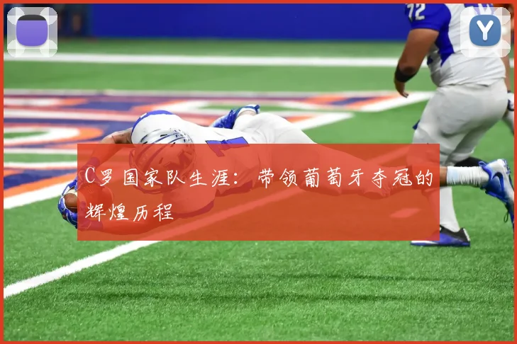 C罗国家队生涯:带领葡萄牙夺冠的辉煌历程
