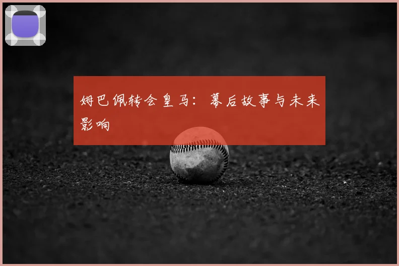 姆巴佩转会皇马：幕后故事与未来影响