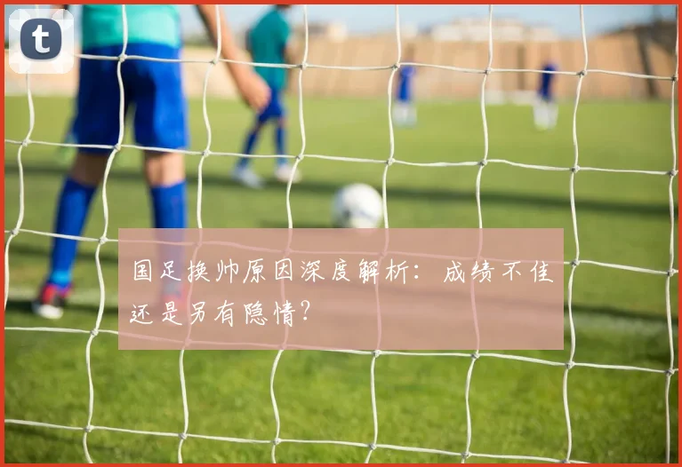国足换帅原因深度解析：成绩不佳还是另有隐情？