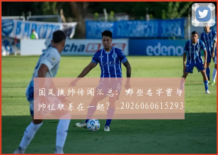 国足换帅传闻汇总：哪些名字曾与帅位联系在一起？_20260606152930