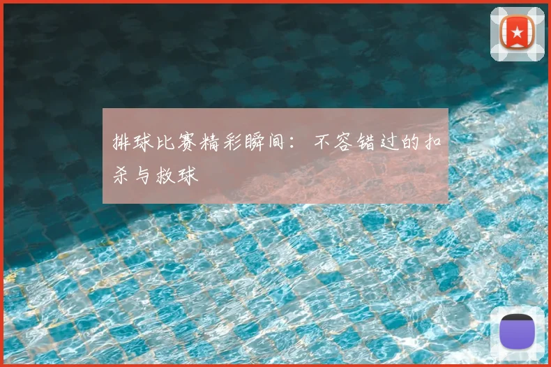 排球比赛精彩瞬间：不容错过的扣杀与救球
