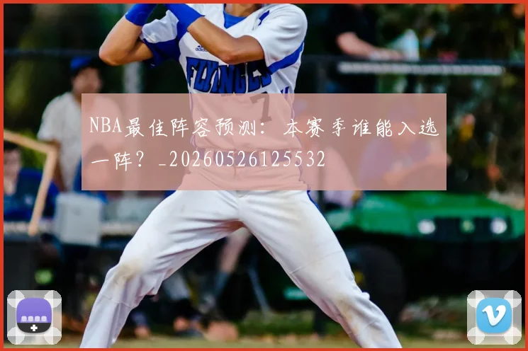 NBA最佳阵容预测：本赛季谁能入选一阵？_20260526125532