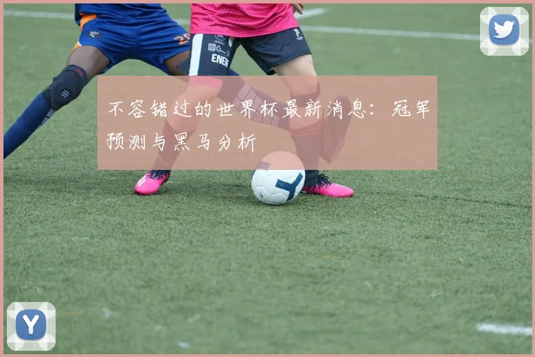 不容错过的世界杯最新消息：冠军预测与黑马分析