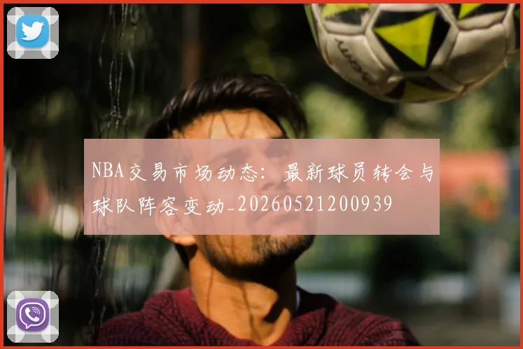 NBA交易市场动态：最新球员转会与球队阵容变动_20260521200939