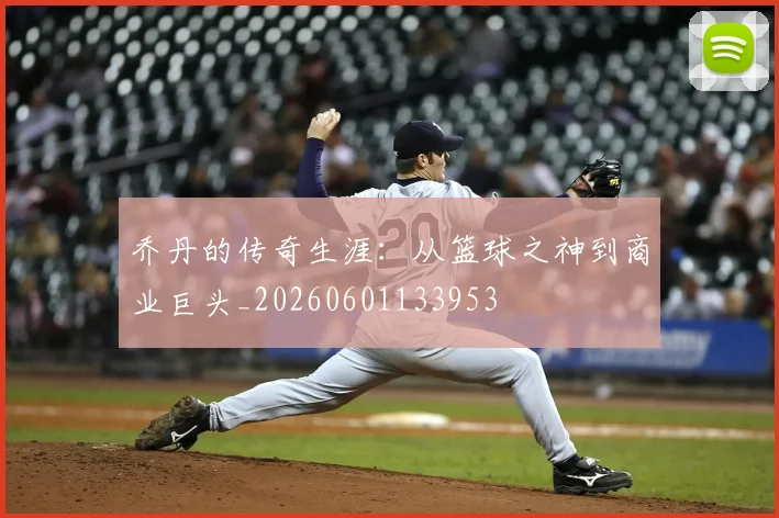 乔丹的传奇生涯：从篮球之神到商业巨头_20260601133953