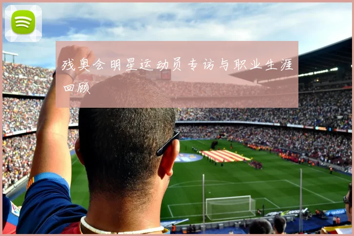 残奥会明星运动员专访与职业生涯回顾