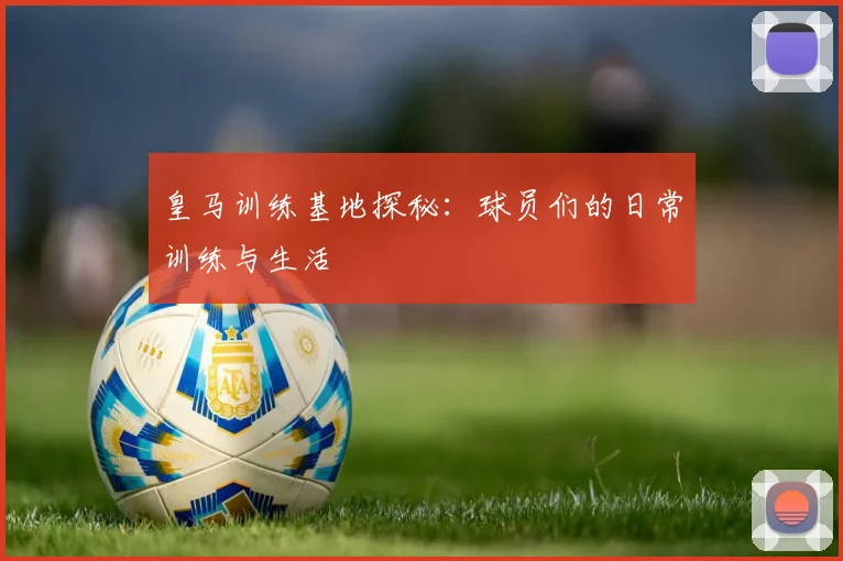 皇马训练基地探秘：球员们的日常训练与生活