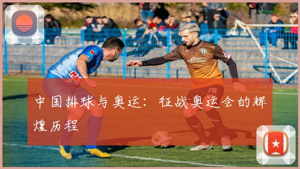 中国排球与奥运：征战奥运会的辉煌历程