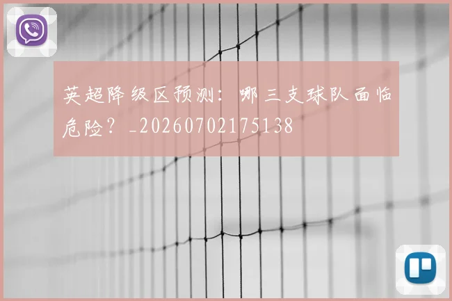 英超降级区预测：哪三支球队面临危险？_20260702175138