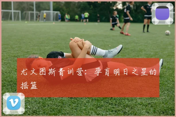 尤文图斯青训营：孕育明日之星的摇篮