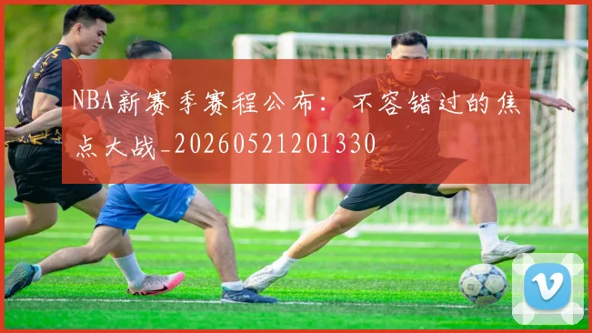 NBA新赛季赛程公布:不容错过的焦点大战_20260521201330