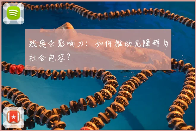残奥会影响力：如何推动无障碍与社会包容？
