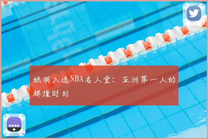 姚明入选NBA名人堂：亚洲第一人的辉煌时刻